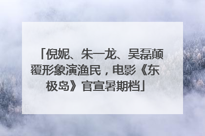 倪妮、朱一龙、吴磊颠覆形象演渔民，电影《东极岛》官宣暑期档