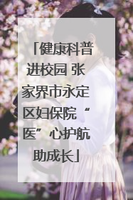 健康科普进校园 张家界市永定区妇保院“医”心护航助成长