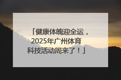 健康体魄迎全运，2025年广州体育科技活动周来了！