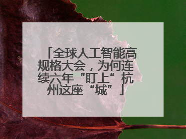 全球人工智能高规格大会，为何连续六年“盯上”杭州这座“城”