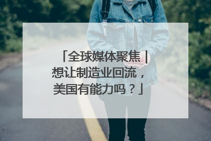 全球媒体聚焦｜想让制造业回流，美国有能力吗？