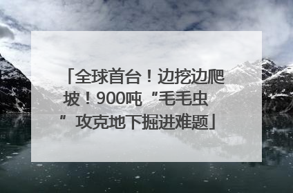 全球首台！边挖边爬坡！900吨“毛毛虫”攻克地下掘进难题