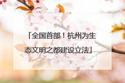 全国首部！杭州为生态文明之都建设立法
