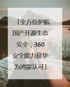 全方位护航国产开源生态安全，360安全能力获华为鸿蒙认可