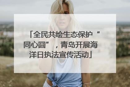 全民共绘生态保护“同心圆”，青岛开展海洋日执法宣传活动