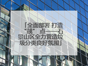 全面部署 打造“靓” 点——石景山区全力营造垃圾分类良好氛围