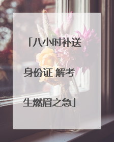 八小时补送身份证 解考生燃眉之急