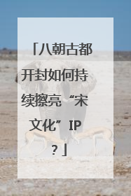 八朝古都开封如何持续擦亮“宋文化”IP？