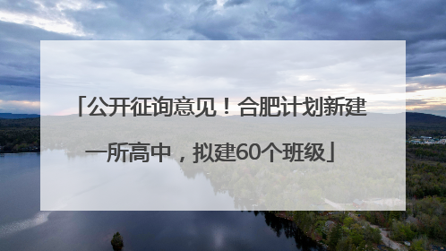 公开征询意见！合肥计划新建一所高中，拟建60个班级