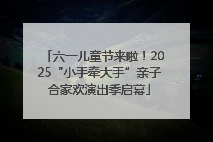 六一儿童节来啦！2025“小手牵大手”亲子合家欢演出季启幕