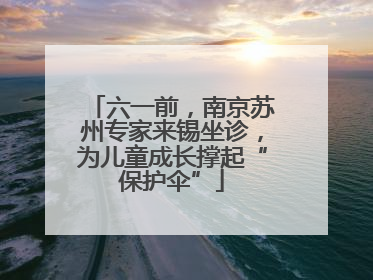 六一前，南京苏州专家来锡坐诊，为儿童成长撑起“保护伞”