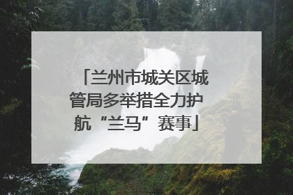 兰州市城关区城管局多举措全力护航“兰马”赛事