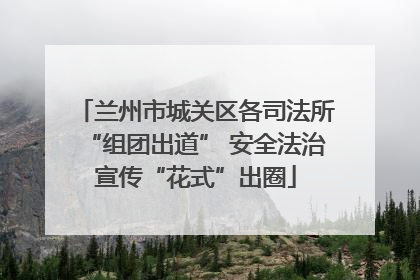 兰州市城关区各司法所“组团出道” 安全法治宣传“花式”出圈