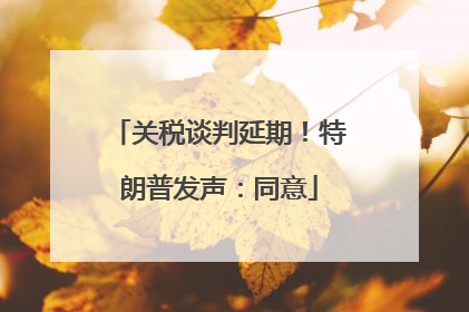 关税谈判延期！特朗普发声：同意