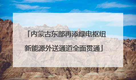 内蒙古东部再添绿电枢纽 新能源外送通道全面贯通