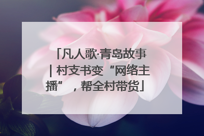 凡人歌·青岛故事｜村支书变“网络主播”，帮全村带货