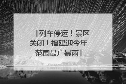列车停运！景区关闭！福建迎今年范围最广暴雨