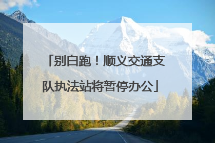 别白跑！顺义交通支队执法站将暂停办公
