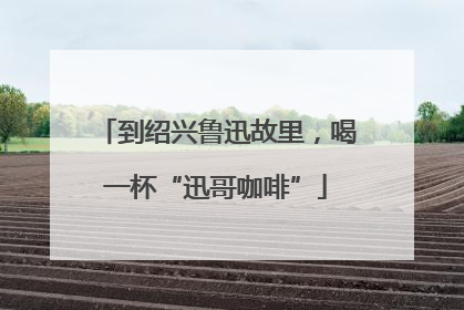 到绍兴鲁迅故里，喝一杯“迅哥咖啡”