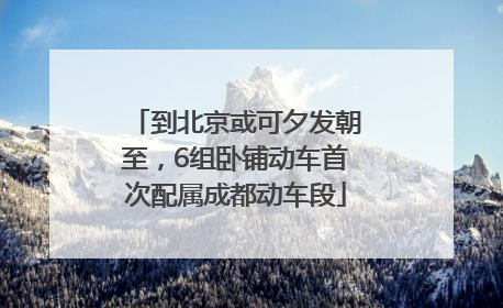 到北京或可夕发朝至，6组卧铺动车首次配属成都动车段