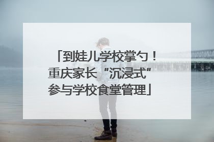 到娃儿学校掌勺！重庆家长“沉浸式”参与学校食堂管理