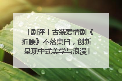 剧评丨古装爱情剧《折腰》不落窠臼，创新呈现中式美学与浪漫
