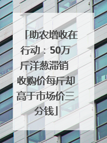 助农增收在行动：50万斤洋葱滞销 收购价每斤却高于市场价三分钱