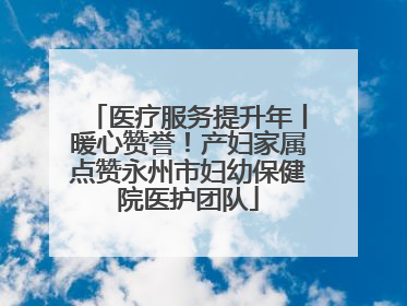 医疗服务提升年丨暖心赞誉！产妇家属点赞永州市妇幼保健院医护团队