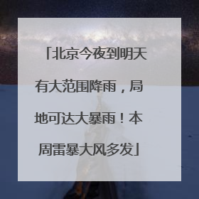 北京今夜到明天有大范围降雨，局地可达大暴雨！本周雷暴大风多发