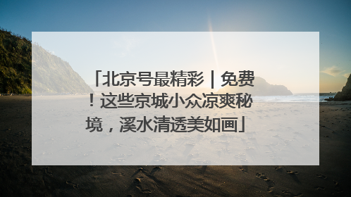 北京号最精彩｜免费！这些京城小众凉爽秘境，溪水清透美如画