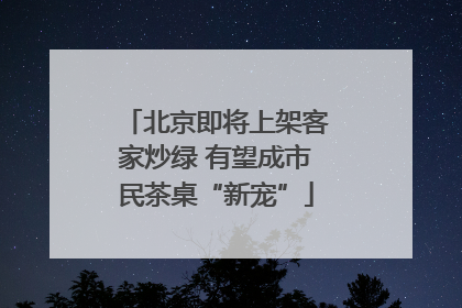北京即将上架客家炒绿 有望成市民茶桌“新宠”