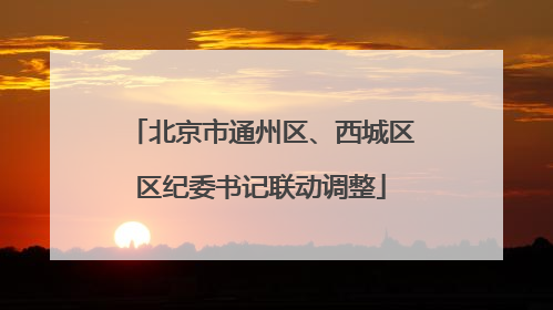 北京市通州区、西城区区纪委书记联动调整