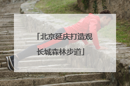 北京延庆打造观长城森林步道
