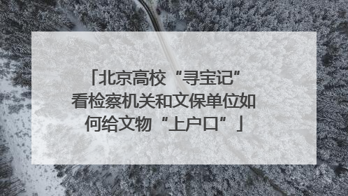北京高校“寻宝记” 看检察机关和文保单位如何给文物“上户口”