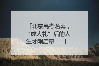 北京高考落幕，“成人礼”后的人生才刚启幕……