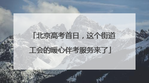 北京高考首日，这个街道工会的暖心伴考服务来了