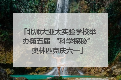 北师大亚太实验学校举办第五届 “科学探秘” 奥林匹克庆六一