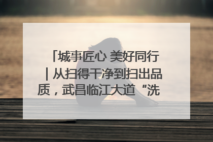城事匠心 美好同行｜从扫得干净到扫出品质，武昌临江大道“洗”出洁净样板路