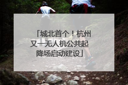 城北首个！杭州又一无人机公共起降场启动建设