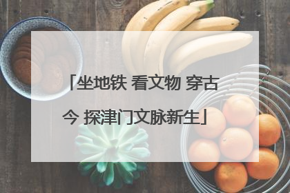 坐地铁 看文物 穿古今 探津门文脉新生