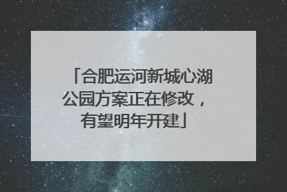 合肥运河新城心湖公园方案正在修改，有望明年开建