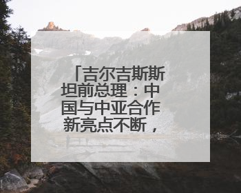 吉尔吉斯斯坦前总理：中国与中亚合作新亮点不断，原因在这里
