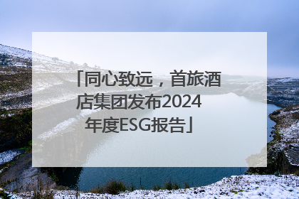 同心致远，首旅酒店集团发布2024年度ESG报告