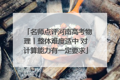 名师点评河南高考物理丨整体难度适中 对计算能力有一定要求