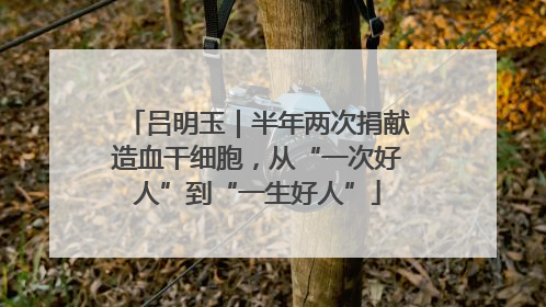 吕明玉｜半年两次捐献造血干细胞，从“一次好人”到“一生好人”
