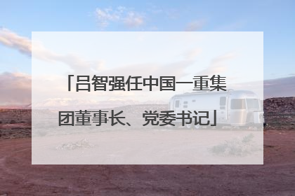 吕智强任中国一重集团董事长、党委书记