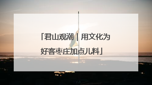 君山观潮｜用文化为好客枣庄加点儿料