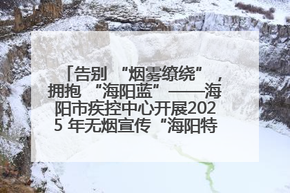 告别 “烟雾缭绕”，拥抱 “海阳蓝”——海阳市疾控中心开展2025 年无烟宣传“海阳特色”实践记录