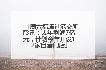 周六福通过港交所聆讯：去年利润7亿元，计划今年开设12家自营门店