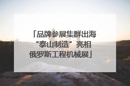 品牌参展集群出海 “泰山制造”亮相俄罗斯工程机械展